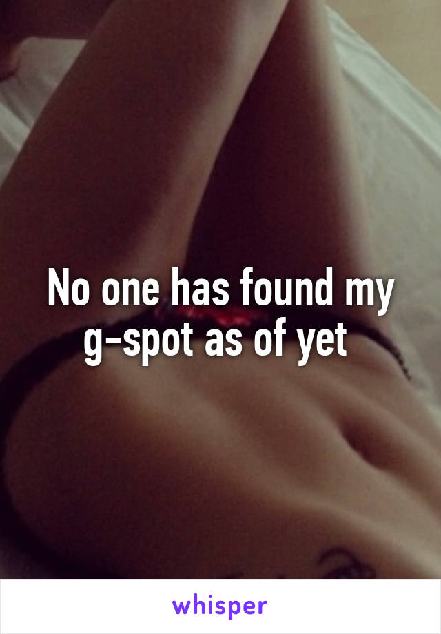 No one has found my g-spot as of yet 