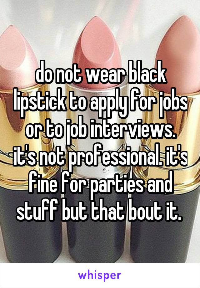 do not wear black lipstick to apply for jobs or to job interviews. it's not professional. it's fine for parties and stuff but that bout it. 