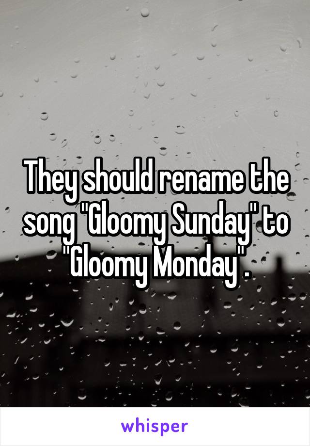 They should rename the song "Gloomy Sunday" to "Gloomy Monday".