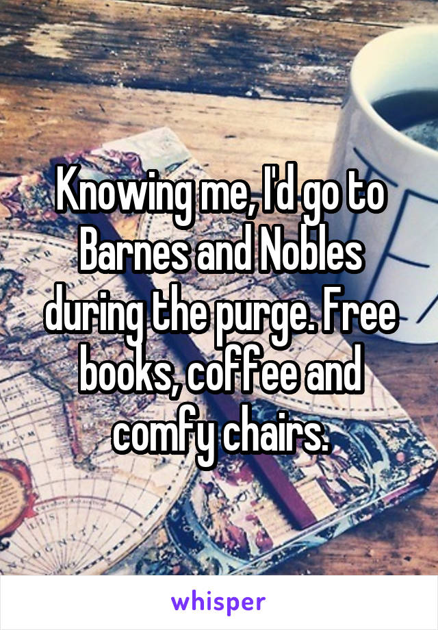 Knowing me, I'd go to Barnes and Nobles during the purge. Free books, coffee and comfy chairs.