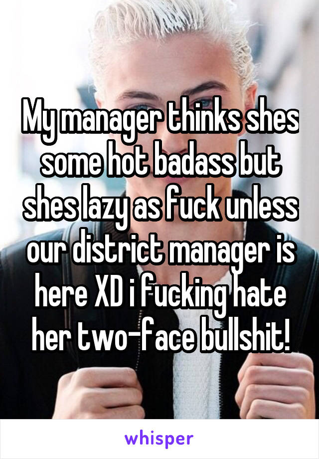 My manager thinks shes some hot badass but shes lazy as fuck unless our district manager is here XD i fucking hate her two-face bullshit!