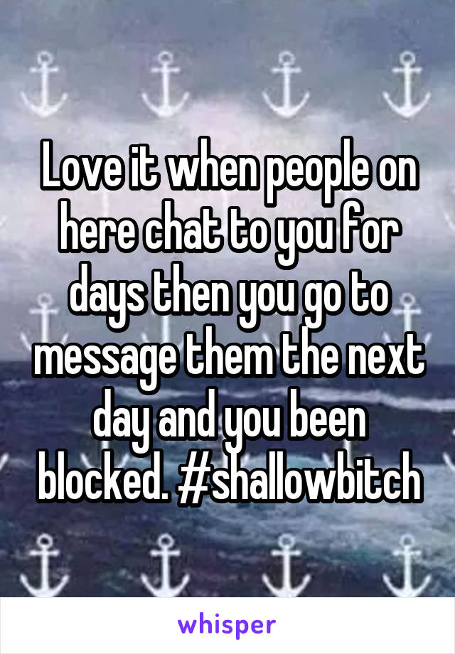 Love it when people on here chat to you for days then you go to message them the next day and you been blocked. #shallowbitch