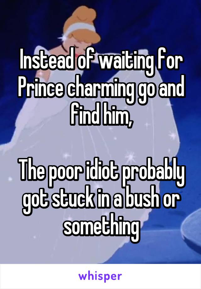 Instead of waiting for Prince charming go and find him,

The poor idiot probably got stuck in a bush or something