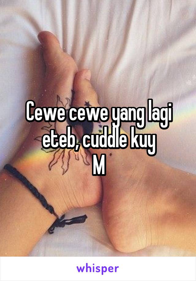 Cewe cewe yang lagi eteb, cuddle kuy
M