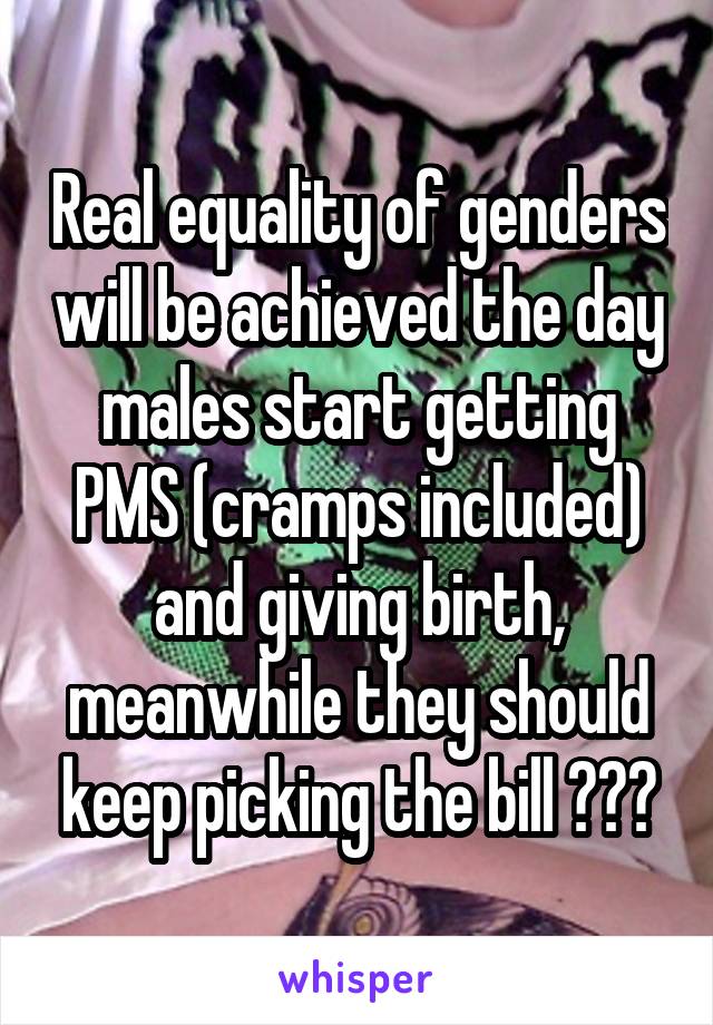 Real equality of genders will be achieved the day males start getting PMS (cramps included) and giving birth, meanwhile they should keep picking the bill 😂😂😂