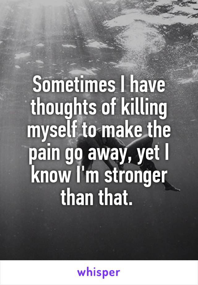 Sometimes I have thoughts of killing myself to make the pain go away, yet I know I'm stronger than that. 