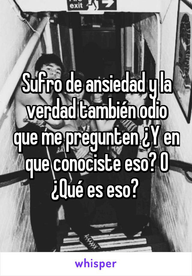 Sufro de ansiedad y la verdad también odio que me pregunten ¿Y en que conociste eso? O ¿Qué es eso? 