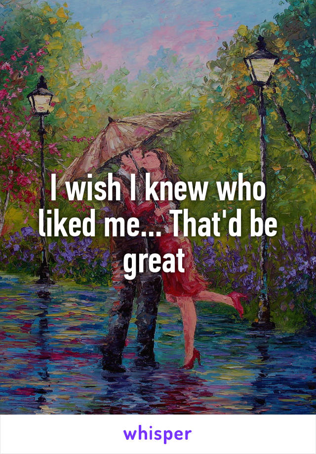 I wish I knew who liked me... That'd be great 