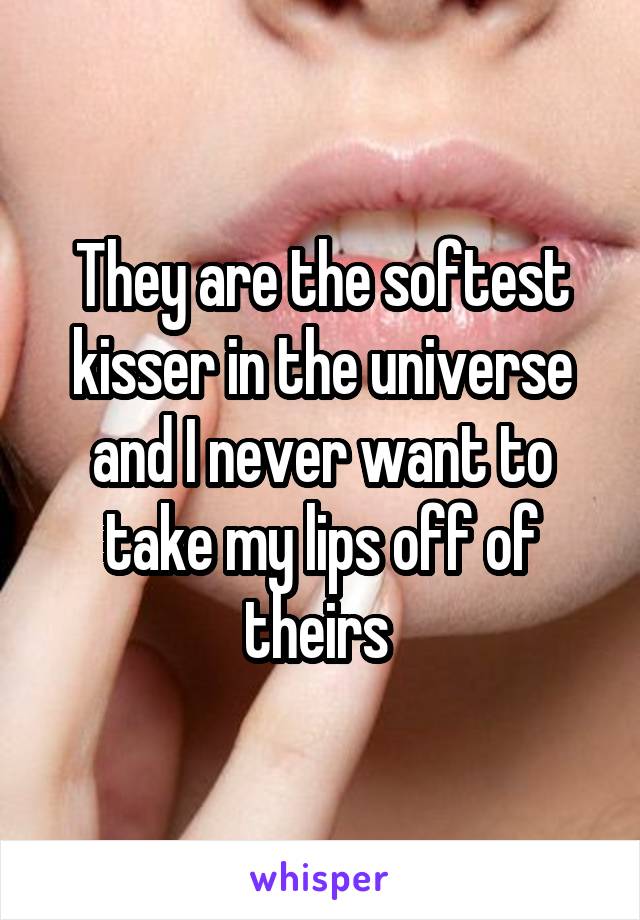 They are the softest kisser in the universe and I never want to take my lips off of theirs 