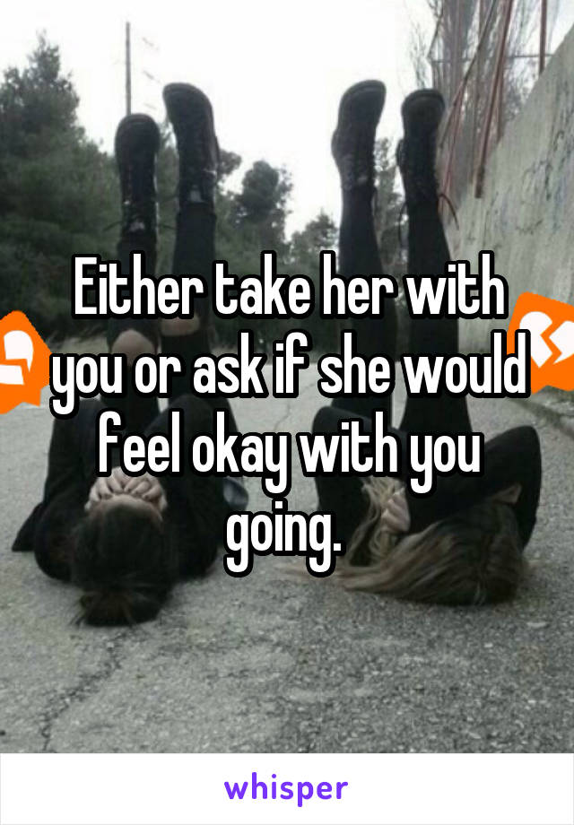 Either take her with you or ask if she would feel okay with you going. 