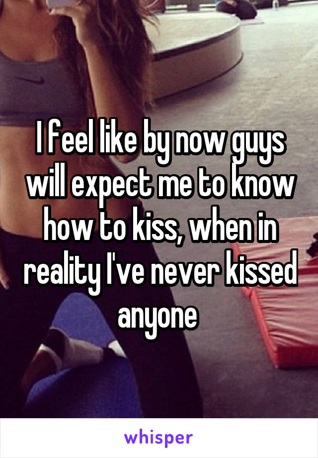 I feel like by now guys will expect me to know how to kiss, when in reality I've never kissed anyone 