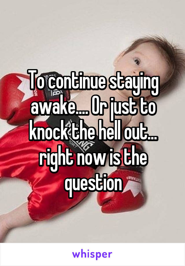 To continue staying awake.... Or just to knock the hell out... right now is the question