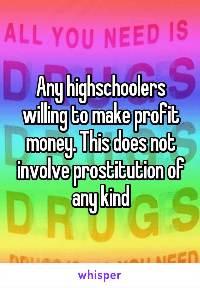 Any highschoolers willing to make profit money. This does not involve prostitution of any kind