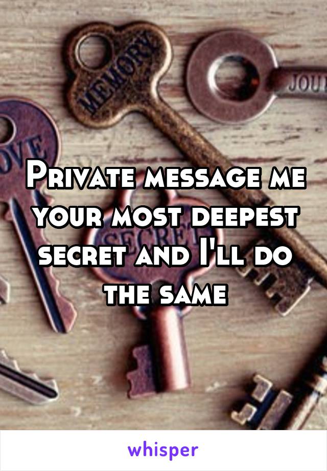 Private message me your most deepest secret and I'll do the same