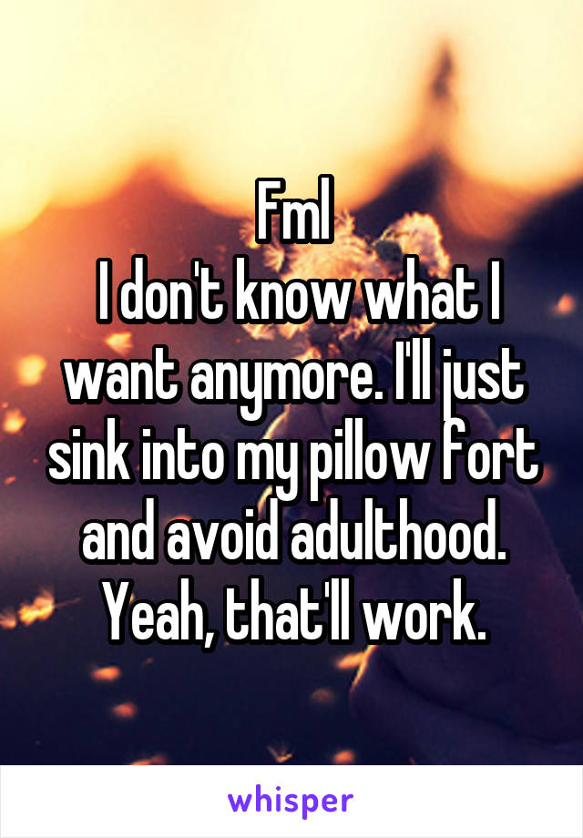 Fml
 I don't know what I want anymore. I'll just sink into my pillow fort and avoid adulthood. Yeah, that'll work.