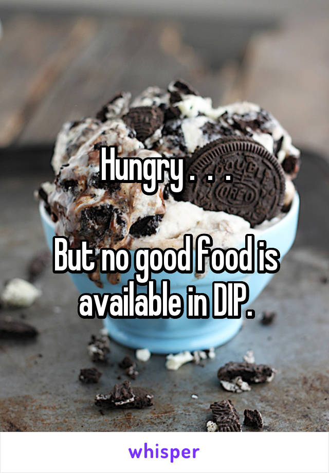 Hungry .  .  .

But no good food is available in DIP.