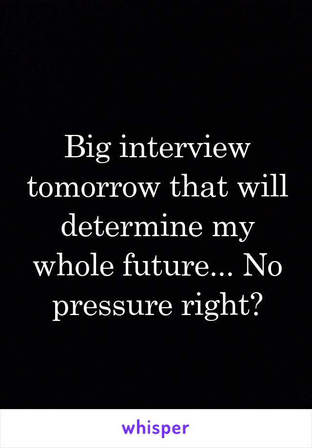 Big interview tomorrow that will determine my whole future... No pressure right?