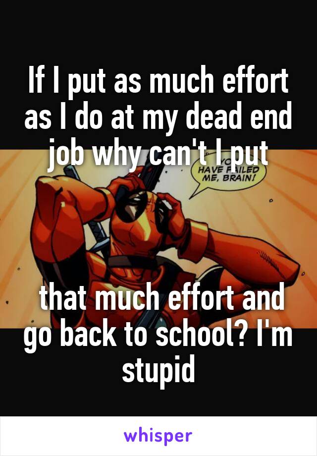 If I put as much effort as I do at my dead end job why can't I put



 that much effort and go back to school? I'm stupid