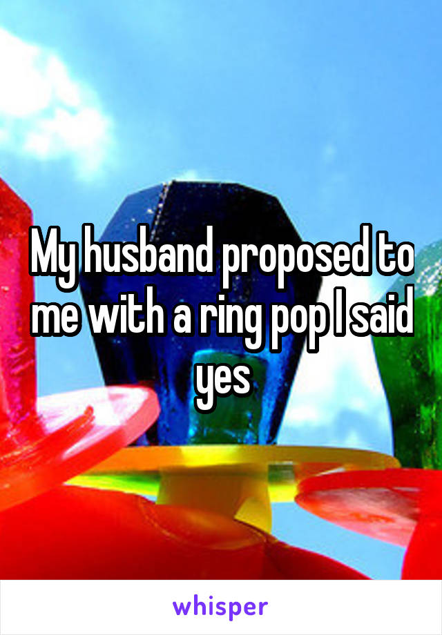 My husband proposed to me with a ring pop I said yes