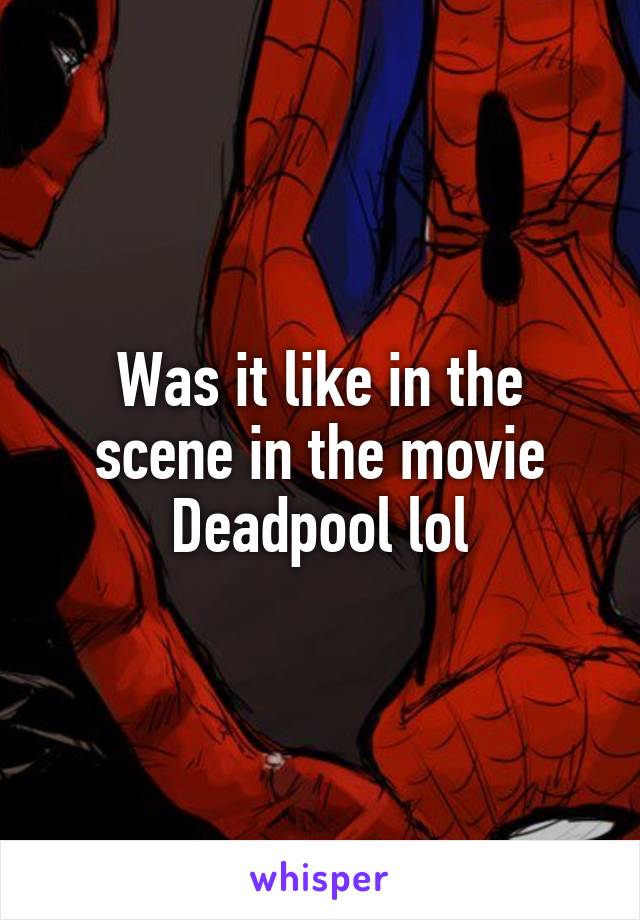 Was it like in the scene in the movie Deadpool lol