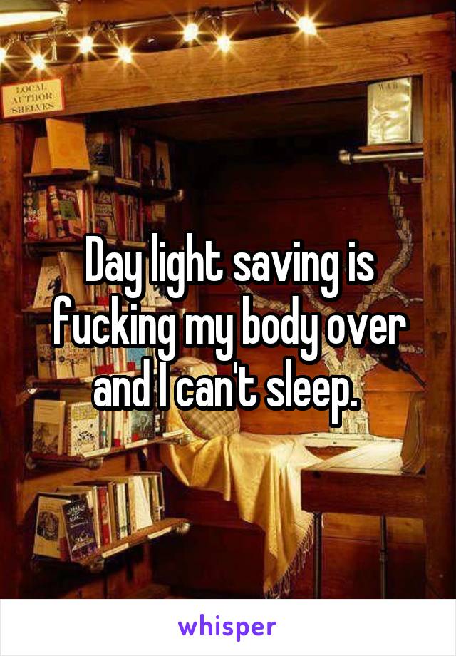 Day light saving is fucking my body over and I can't sleep. 