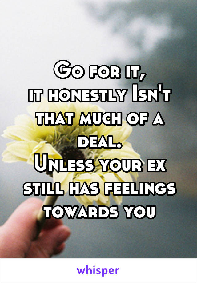 Go for it,
it honestly Isn't that much of a deal.
Unless your ex still has feelings towards you