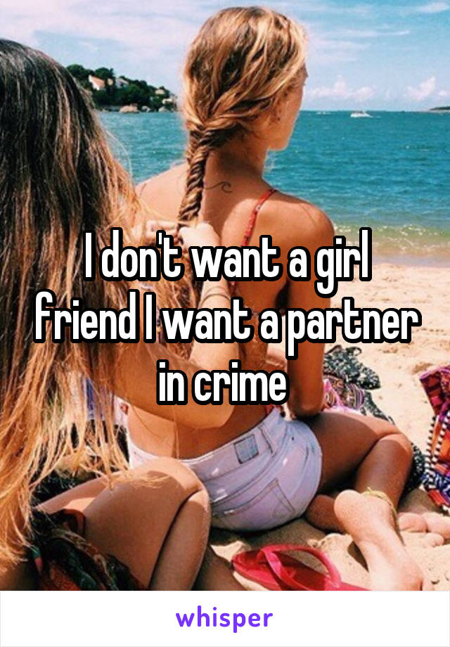 I don't want a girl friend I want a partner in crime 