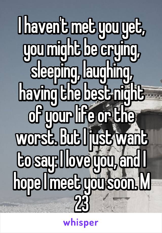 I haven't met you yet, you might be crying, sleeping, laughing, having the best night of your life or the worst. But I just want to say: I love you, and I hope I meet you soon. M 23