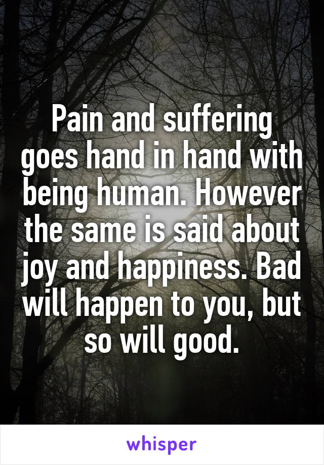 Pain and suffering goes hand in hand with being human. However the same is said about joy and happiness. Bad will happen to you, but so will good.