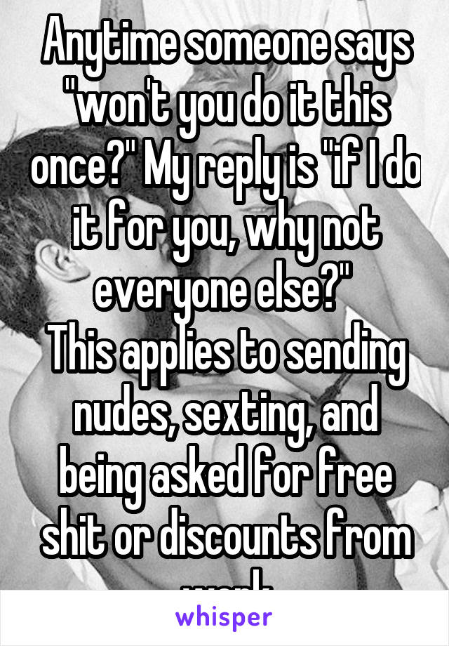 Anytime someone says "won't you do it this once?" My reply is "if I do it for you, why not everyone else?" 
This applies to sending nudes, sexting, and being asked for free shit or discounts from work