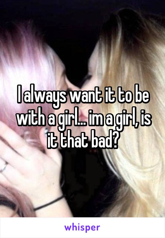 I always want it to be with a girl... im a girl, is it that bad?