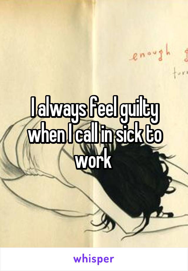 I always feel guilty when I call in sick to work 