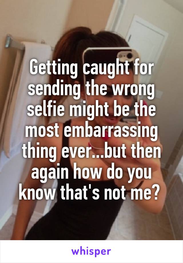 Getting caught for sending the wrong selfie might be the most embarrassing thing ever...but then again how do you know that's not me? 