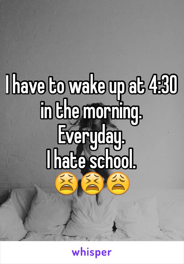 I have to wake up at 4:30 in the morning.
Everyday.
I hate school. 
😫😫😩