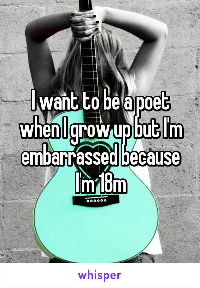 I want to be a poet when I grow up but I'm embarrassed because I'm 18m