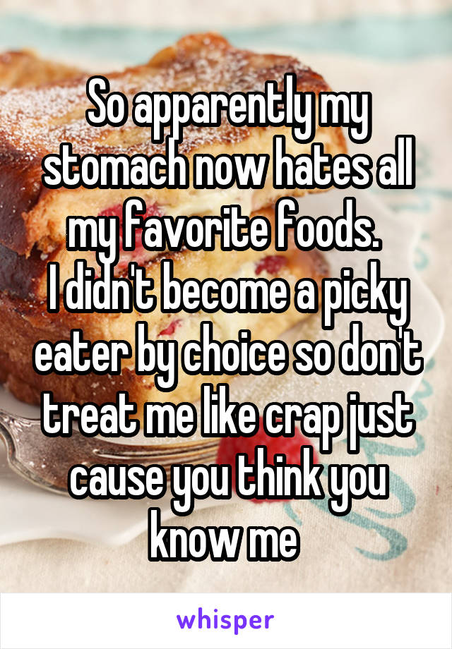 So apparently my stomach now hates all my favorite foods. 
I didn't become a picky eater by choice so don't treat me like crap just cause you think you know me 