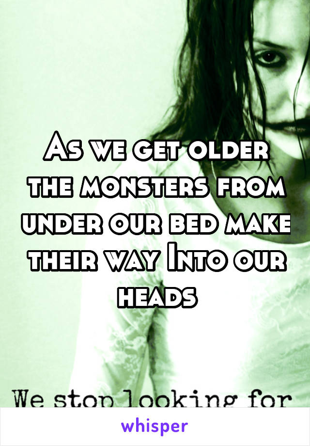 As we get older the monsters from under our bed make their way Into our heads