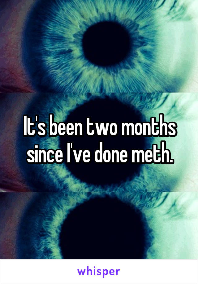 It's been two months since I've done meth.