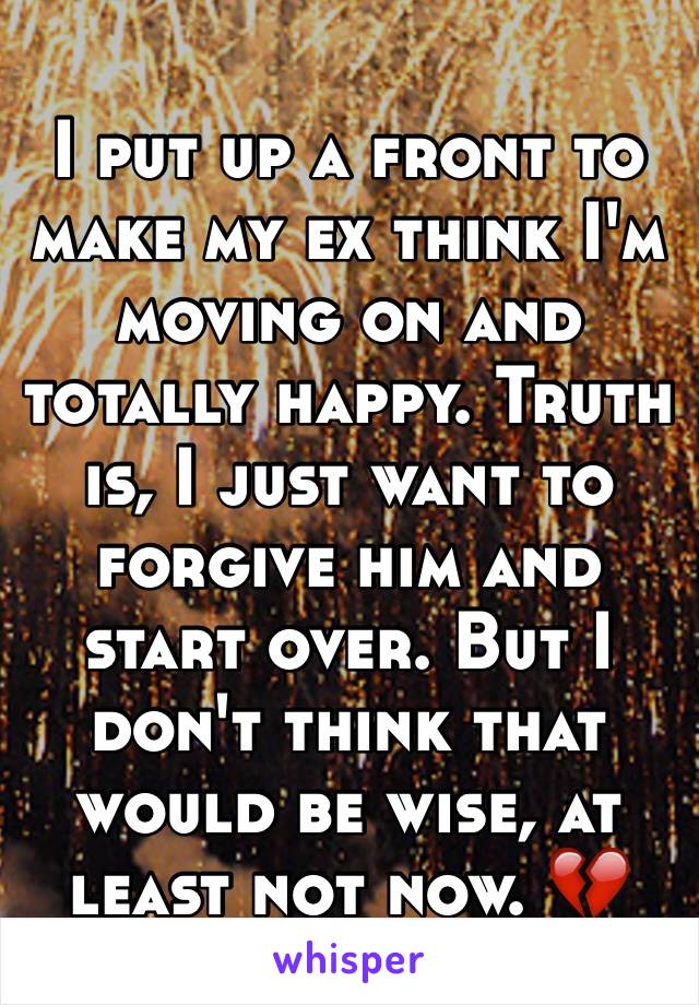 I put up a front to make my ex think I'm moving on and totally happy. Truth is, I just want to forgive him and start over. But I don't think that would be wise, at least not now. 💔