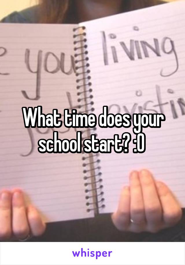 What time does your school start? :O 