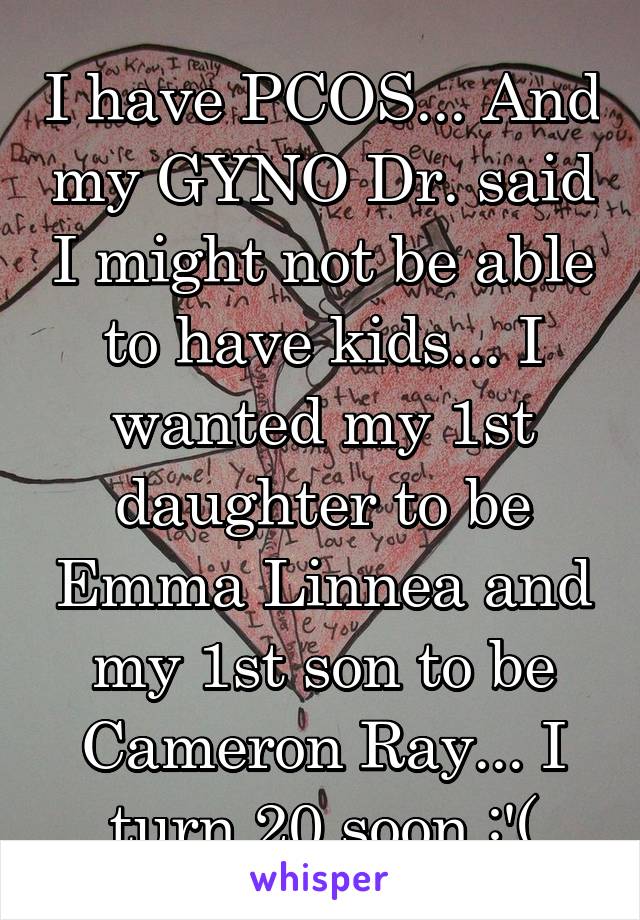 I have PCOS... And my GYNO Dr. said I might not be able to have kids... I wanted my 1st daughter to be Emma Linnea and my 1st son to be Cameron Ray... I turn 20 soon :'(