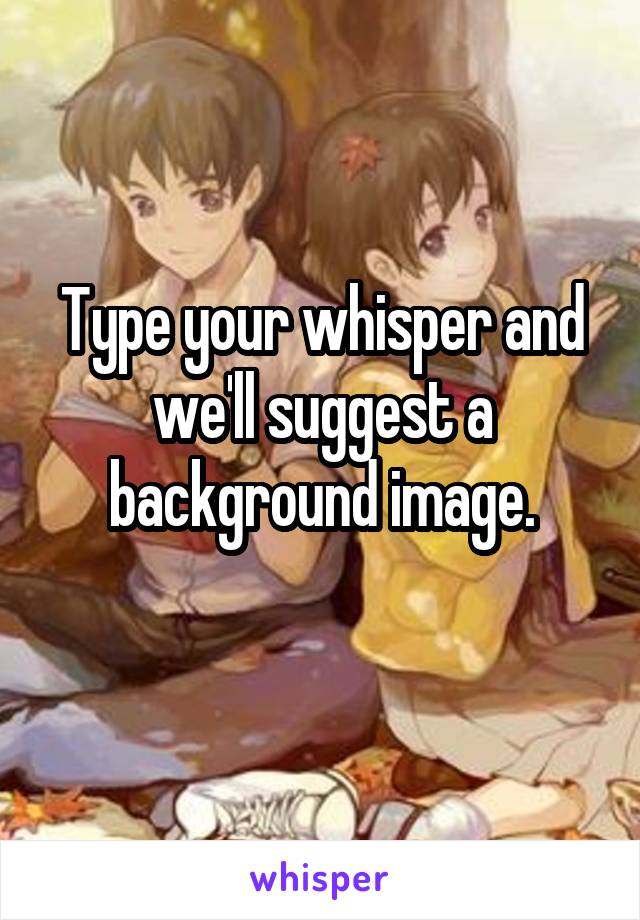 Type your whisper and we'll suggest a background image.
