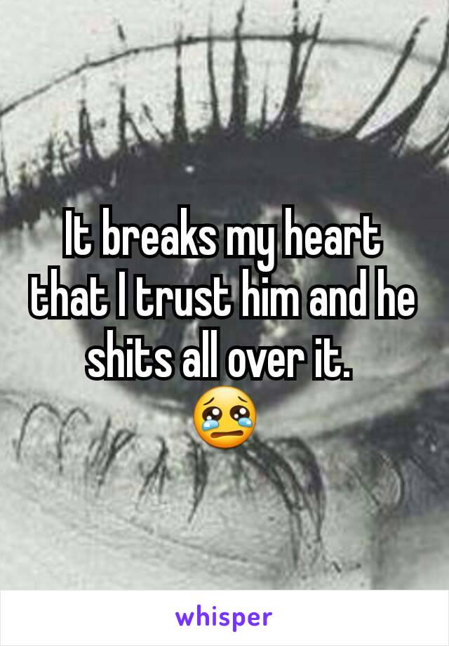 It breaks my heart that I trust him and he shits all over it. 
😢