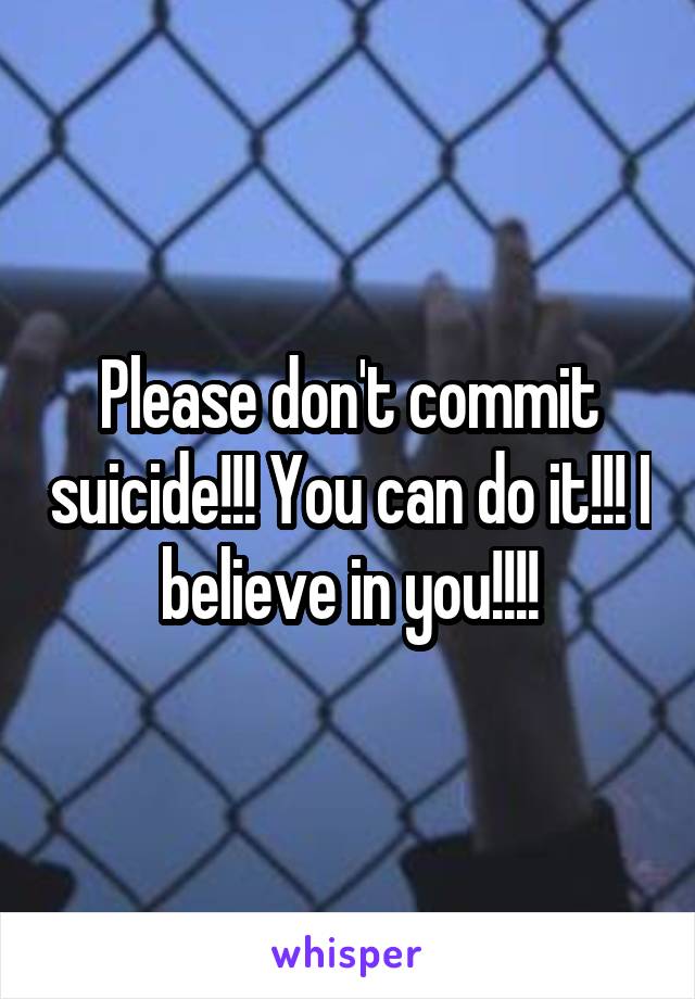 Please don't commit suicide!!! You can do it!!! I believe in you!!!!