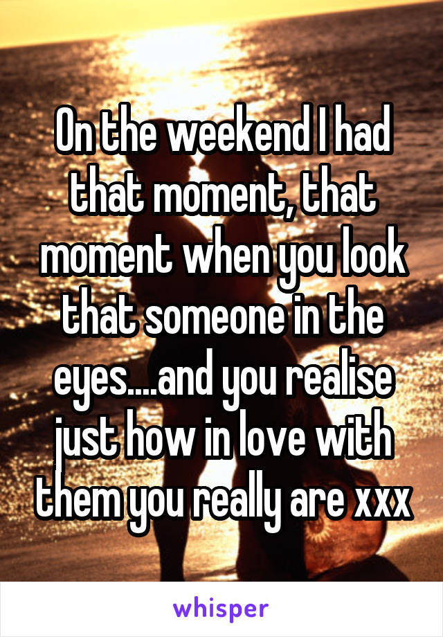 On the weekend I had that moment, that moment when you look that someone in the eyes....and you realise just how in love with them you really are xxx