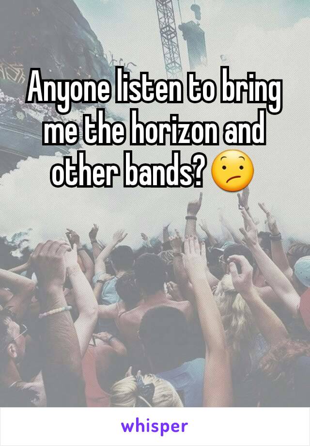 Anyone listen to bring me the horizon and other bands?😕