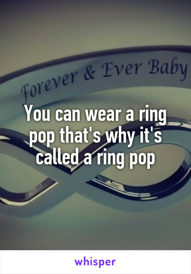 You can wear a ring pop that's why it's called a ring pop