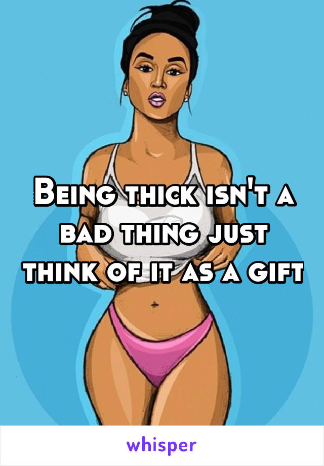 Being thick isn't a bad thing just think of it as a gift