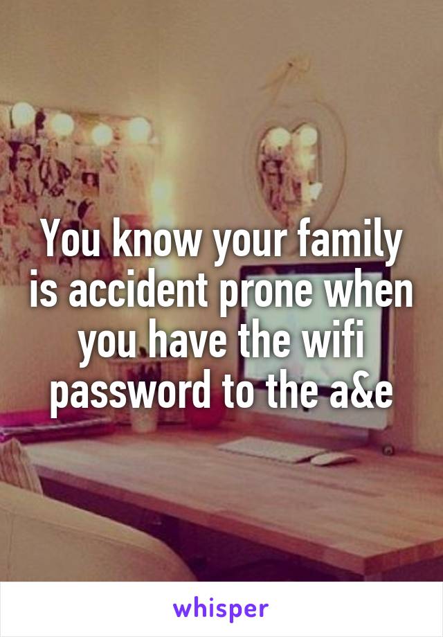 You know your family is accident prone when you have the wifi password to the a&e