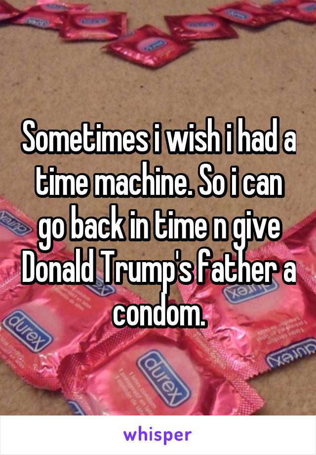 Sometimes i wish i had a time machine. So i can go back in time n give Donald Trump's father a condom.